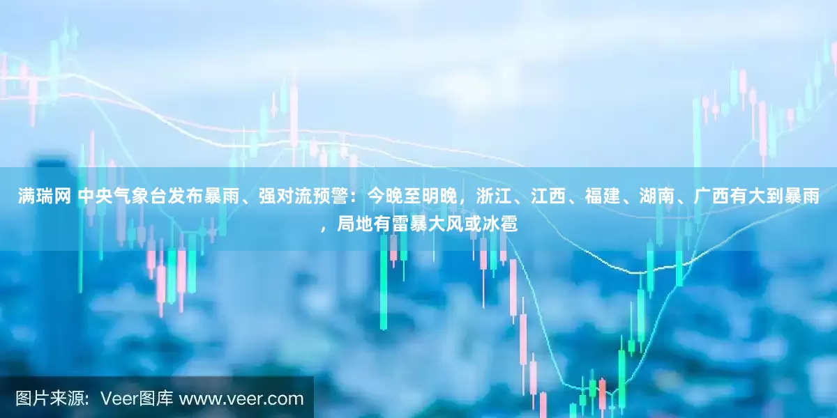 满瑞网 中央气象台发布暴雨、强对流预警：今晚至明晚，浙江、江西、福建、湖南、广西有大到暴雨，局地有雷暴大风或冰雹